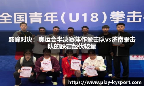 巅峰对决：奥运会半决赛焦作拳击队vs济南拳击队的跌宕起伏较量