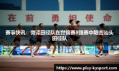 赛事快讯：菏泽田径队在世锦赛8强赛中阻击汕头田径队